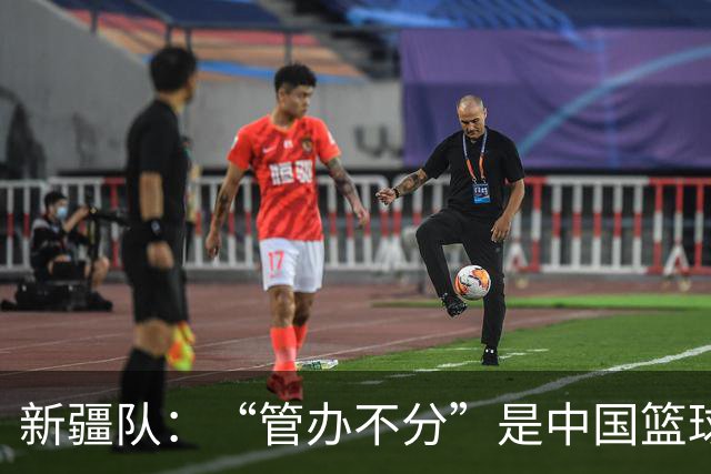 新疆队：“管办不分”是中国篮球各种乱象根源